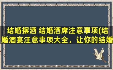 结婚摆酒 结婚酒席注意事项(结婚酒宴注意事项大全，让你的结婚摆酒更*顺利！)